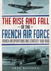 Cover image for The Rise and Fall of the French Air Force: French Air Operations and Strategy 1900-1940