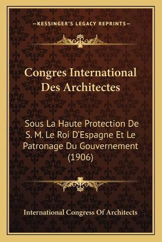 Congres International Des Architectes: Sous La Haute Protection de S. M. Le Roi D'Espagne Et Le Patronage Du Gouvernement (1906)