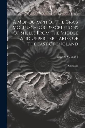 Cover image for A Monograph Of The Crag Mollusca, Or Descriptions Of Shells From The Middle And Upper Tertiaries Of The East Of England