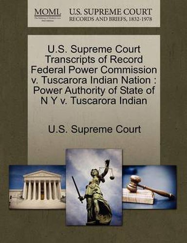 Cover image for U.S. Supreme Court Transcripts of Record Federal Power Commission v. Tuscarora Indian Nation: Power Authority of State of N Y v. Tuscarora Indian