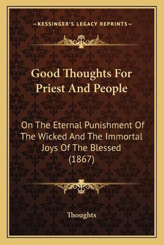 Cover image for Good Thoughts for Priest and People: On the Eternal Punishment of the Wicked and the Immortal Joys of the Blessed (1867)