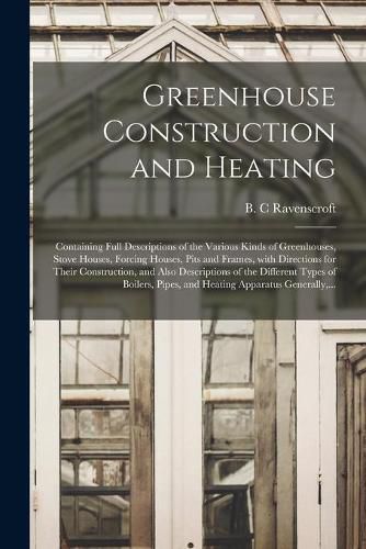 Cover image for Greenhouse Construction and Heating: Containing Full Descriptions of the Various Kinds of Greenhouses, Stove Houses, Forcing Houses, Pits and Frames, With Directions for Their Construction, and Also Descriptions of the Different Types of Boilers, ...