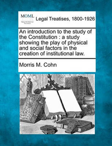 Cover image for An Introduction to the Study of the Constitution: A Study Showing the Play of Physical and Social Factors in the Creation of Institutional Law.