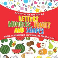 Cover image for Activity Book for Kids 4-5. Letters, Numbers, Fruits and Shapes. Building the Foundation of Early Learning One Concept at a Time. Includes Coloring and Connect the Dots Exercises