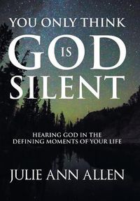 Cover image for You Only Think God Is Silent: Hearing God in the Defining Moments of Your Life