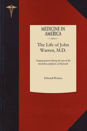 Cover image for Life of John Warren, M.D.: Surgeon-General During the War of the Revolution; First Professor of Anatomy and Surgery in Harvard College