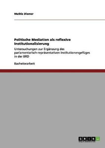 Cover image for Politische Mediation als reflexive Institutionalisierung: Untersuchungen zur Erganzung des parlamentarisch-reprasentativen Institutionengefuges in der BRD