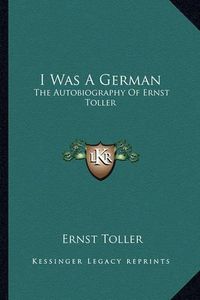 Cover image for I Was a German: The Autobiography of Ernst Toller