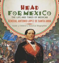 Cover image for Head for Mexico: The Life and Times of Mexican General Antonio Lopez de Santa Anna Grade 5 Children's Historical Biographies