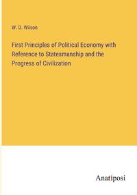 Cover image for First Principles of Political Economy with Reference to Statesmanship and the Progress of Civilization