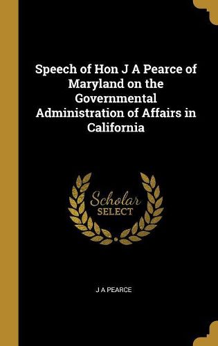 Cover image for Speech of Hon J A Pearce of Maryland on the Governmental Administration of Affairs in California
