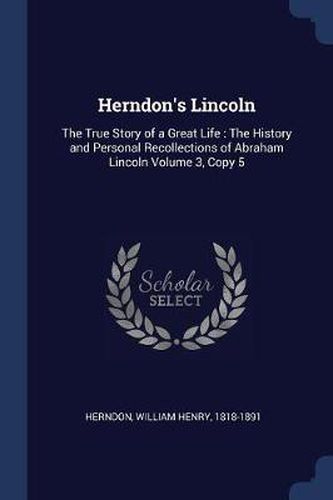 Cover image for Herndon's Lincoln: The True Story of a Great Life: The History and Personal Recollections of Abraham Lincoln Volume 3, Copy 5