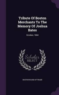 Cover image for Tribute of Boston Merchants to the Memory of Joshua Bates: October, 1864