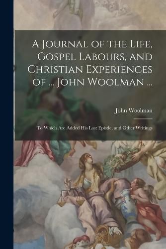 Cover image for A Journal of the Life, Gospel Labours, and Christian Experiences of ... John Woolman ...