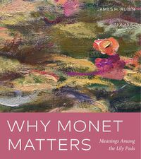 Cover image for Why Monet Matters: Meanings Among the Lily Pads
