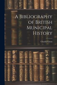 Cover image for A Bibliography of British Municipal History