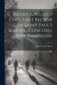 Cover image for Henry Augustus Coit, First Rector of Saint Paul's School, Concord, New Hampshire