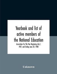 Cover image for Yearbook And List Of Active Members Of The National Education Association For The Year Beginning July I, I907, And Ending June 30, 1908