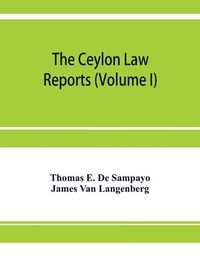 Cover image for The Ceylon Law reports: being reports of cases decided by the Supreme Court of Ceylon (Volume I)