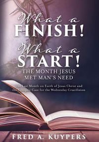 Cover image for What a Finish! What a Start! The Month Jesus Met Man's Need: The Last Month on Earth of Jesus Christ and the Synoptic Case for the Wednesday Crucifixion