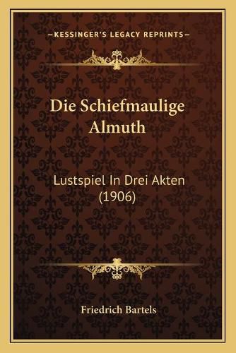 Cover image for Die Schiefmaulige Almuth: Lustspiel in Drei Akten (1906)