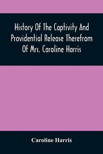 History Of The Captivity And Providential Release Therefrom Of Mrs. Caroline Harris