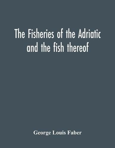 The Fisheries Of The Adriatic And The Fish Thereof: A Report Of The Austro-Hungarian Sea-Fisheries: With A Detailed Description Of The Marine Fauna Of The Adriatic Gulf