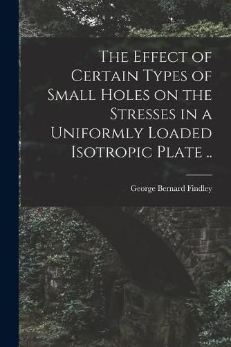 Cover image for The Effect of Certain Types of Small Holes on the Stresses in a Uniformly Loaded Isotropic Plate ..