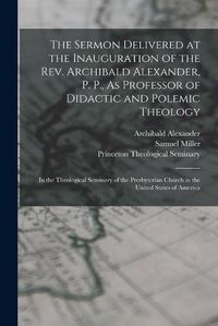 Cover image for The Sermon Delivered at the Inauguration of the Rev. Archibald Alexander, P. P., As Professor of Didactic and Polemic Theology