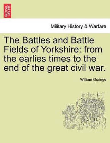 Cover image for The Battles and Battle Fields of Yorkshire: From the Earlies Times to the End of the Great Civil War.