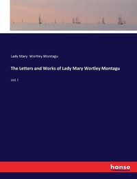 Cover image for The Letters and Works of Lady Mary Wortley Montagu: Vol. I