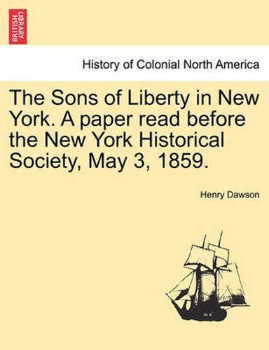 Cover image for The Sons of Liberty in New York. a Paper Read Before the New York Historical Society, May 3, 1859.