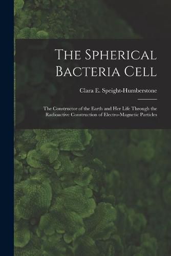 Cover image for The Spherical Bacteria Cell [microform]: the Constructor of the Earth and Her Life Through the Radioactive Construction of Electro-magnetic Particles