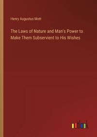 Cover image for The Laws of Nature and Man's Power to Make Them Subservient to His Wishes