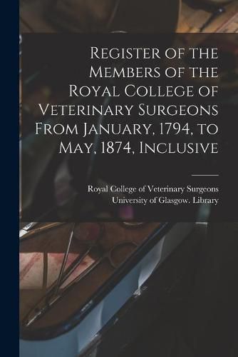 Cover image for Register of the Members of the Royal College of Veterinary Surgeons From January, 1794, to May, 1874, Inclusive [electronic Resource]