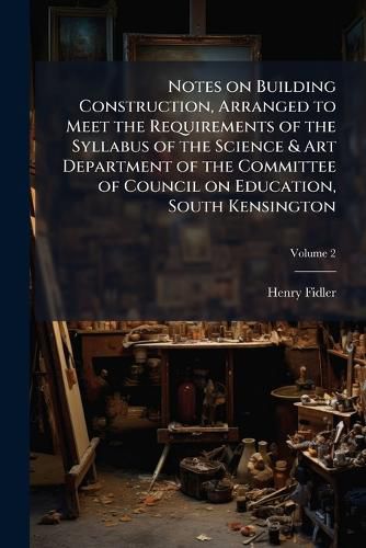 Cover image for Notes on Building Construction, Arranged to Meet the Requirements of the Syllabus of the Science & Art Department of the Committee of Council on Education, South Kensington