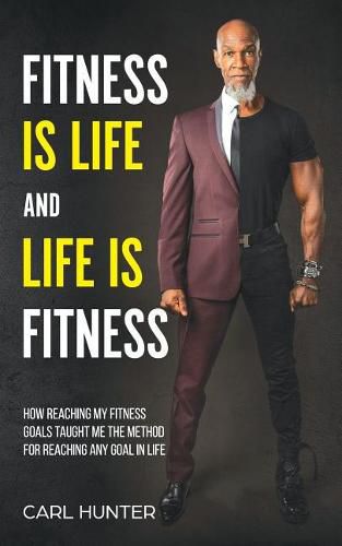 Fitness Is Life and Life Is Fitness: How Reaching My Fitness Goals Taught Me the Method for Reaching Any Goal in Life
