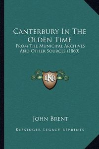 Cover image for Canterbury in the Olden Time: From the Municipal Archives and Other Sources (1860)