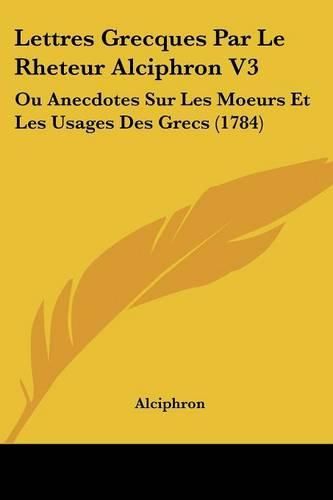 Lettres Grecques Par Le Rheteur Alciphron V3: Ou Anecdotes Sur Les Moeurs Et Les Usages Des Grecs (1784)