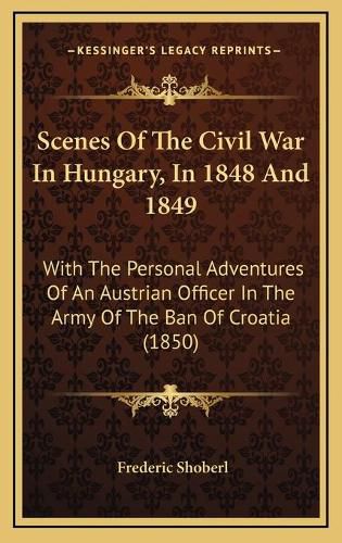 Cover image for Scenes of the Civil War in Hungary, in 1848 and 1849: With the Personal Adventures of an Austrian Officer in the Army of the Ban of Croatia (1850)