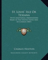 Cover image for St. Louis' Isle or Texiana: With Additional Observations Made in the United States and in Canada (1847)