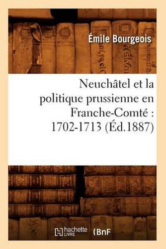 Neuchatel Et La Politique Prussienne En Franche-Comte 1702-1713 (Ed.1887)