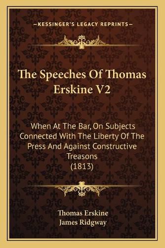 The Speeches of Thomas Erskine V2: When at the Bar, on Subjects Connected with the Liberty of the Press and Against Constructive Treasons (1813)