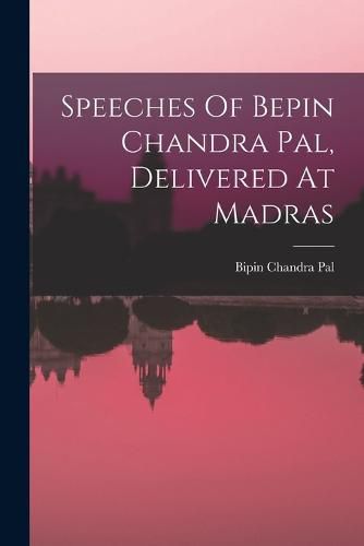 Cover image for Speeches Of Bepin Chandra Pal, Delivered At Madras