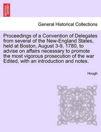 Cover image for Proceedings of a Convention of Delegates from Several of the New-England States, Held at Boston, August 3-9, 1780, to Advise on Affairs Necessary to Promote the Most Vigorous Prosecution of the War Edited, with an Introduction and Notes.