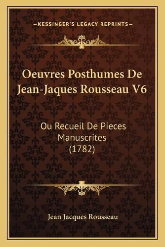 Oeuvres Posthumes de Jean-Jaques Rousseau V6 Oeuvres Posthumes de Jean-Jaques Rousseau V6: Ou Recueil de Pieces Manuscrites (1782) Ou Recueil de Pieces Manuscrites (1782)