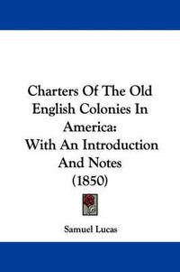 Cover image for Charters Of The Old English Colonies In America: With An Introduction And Notes (1850)