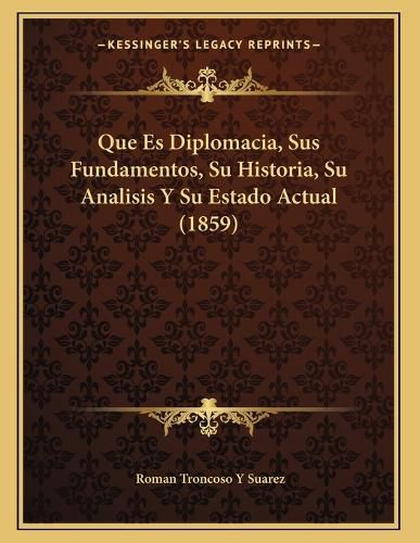 Cover image for Que Es Diplomacia, Sus Fundamentos, Su Historia, Su Analisis y Su Estado Actual (1859)