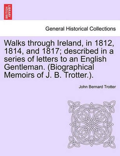 Walks through Ireland, in 1812, 1814, and 1817; described in a series of letters to an English Gentleman. (Biographical Memoirs of J. B. Trotter.).