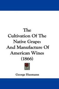 Cover image for The Cultivation Of The Native Grape: And Manufacture Of American Wines (1866)